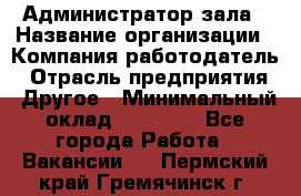 Администратор зала › Название организации ­ Компания-работодатель › Отрасль предприятия ­ Другое › Минимальный оклад ­ 23 000 - Все города Работа » Вакансии   . Пермский край,Гремячинск г.